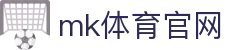 MK体育官方平台 - 专业赛事尽在MKSPORTS官网